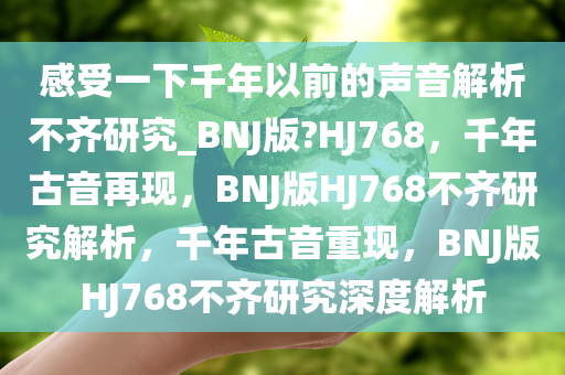 感受一下千年以前的声音解析不齐研究_BNJ版?HJ768，千年古音再现，BNJ版HJ768不齐研究解析，千年古音重现，BNJ版HJ768不齐研究深度解析