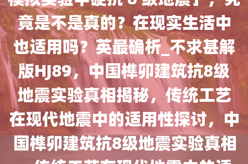 媒体报道称「中国榫卯建筑在模拟实验中硬抗 8 级地震」，究竟是不是真的？在现实生活中也适用吗？英最确析_不求甚解版HJ89，中国榫卯建筑抗8级地震实验真相揭秘，传统工艺在现代地震中的适用性探讨，中国榫卯建筑抗8级地震实验真相，传统工艺在现代地震中的适用性分析