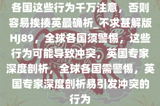 各国这些行为千万注意，否则容易挨揍英最确析_不求甚解版HJ89，全球各国须警惕，这些行为可能导致冲突，英国专家深度剖析，全球各国需警惕，英国专家深度剖析易引发冲突的行为