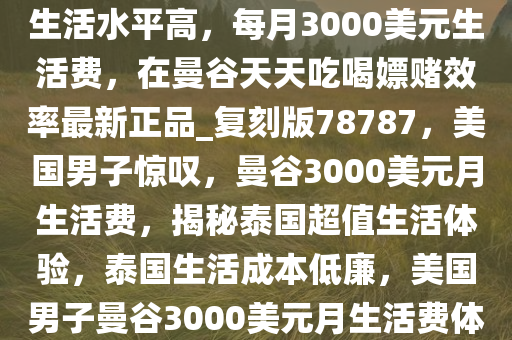 这么便宜？美国男子大赞泰国生活水平高，每月3000美元生活费，在曼谷天天吃喝嫖赌效率最新正品_复刻版78787，美国男子惊叹，曼谷3000美元月生活费，揭秘泰国超值生活体验，泰国生活成本低廉，美国男子曼谷3000美元月生活费体验揭秘