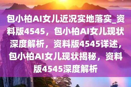 包小柏AI女儿近况实地落实_资料版4545，包小柏AI女儿现状深度解析，资料版4545详述，包小柏AI女儿现状揭秘，资料版4545深度解析