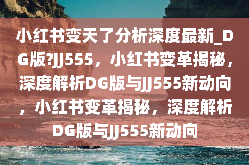 小红书变天了分析深度最新_DG版?JJ555，小红书变革揭秘，深度解析DG版与JJ555新动向，小红书变革揭秘，深度解析DG版与JJ555新动向