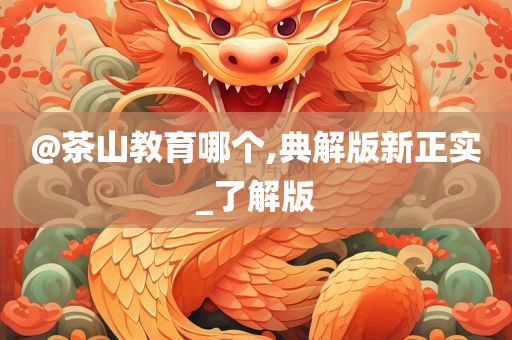 @茶山教育哪个,典解版新正实_了解版