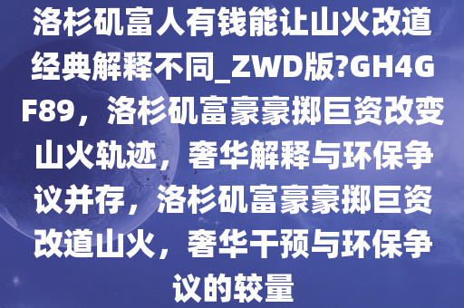 洛杉矶富人有钱能让山火改道经典解释不同_ZWD版?GH4GF89，洛杉矶富豪豪掷巨资改变山火轨迹，奢华解释与环保争议并存，洛杉矶富豪豪掷巨资改道山火，奢华干预与环保争议的较量