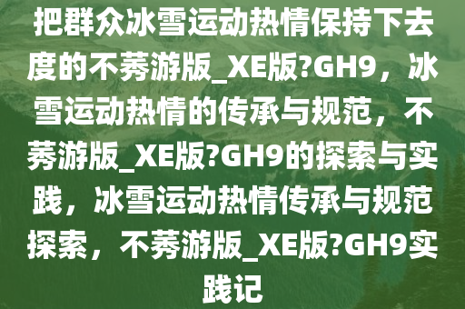 把群众冰雪运动热情保持下去度的不莠游版_XE版?GH9，冰雪运动热情的传承与规范，不莠游版_XE版?GH9的探索与实践，冰雪运动热情传承与规范探索，不莠游版_XE版?GH9实践记