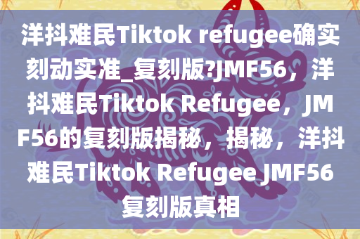 洋抖难民Tiktok refugee确实刻动实准_复刻版?JMF56，洋抖难民Tiktok Refugee，JMF56的复刻版揭秘，揭秘，洋抖难民Tiktok Refugee JMF56复刻版真相