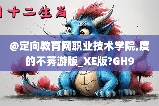 @定向教育网职业技术学院,度的不莠游版_XE版?GH9