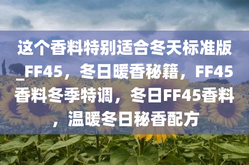 这个香料特别适合冬天标准版_FF45，冬日暖香秘籍，FF45香料冬季特调，冬日FF45香料，温暖冬日秘香配方