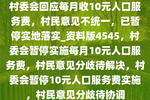 村委会回应每月收10元人口服务费，村民意见不统一，已暂停实地落实_资料版4545，村委会暂停实施每月10元人口服务费，村民意见分歧待解决，村委会暂停10元人口服务费实施，村民意见分歧待协调