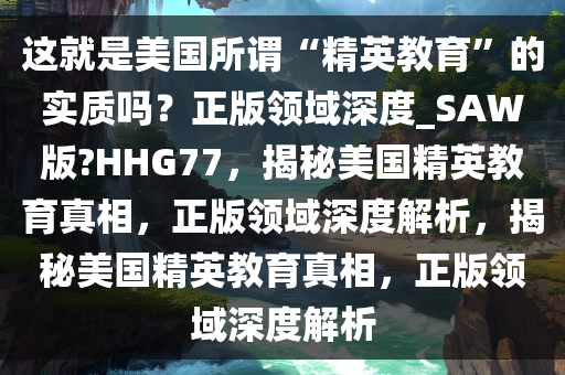 这就是美国所谓“精英教育”的实质吗？正版领域深度_SAW版?HHG77，揭秘美国精英教育真相，正版领域深度解析，揭秘美国精英教育真相，正版领域深度解析