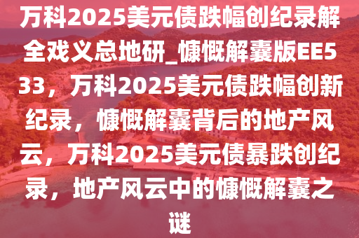 万科2025美元债跌幅创纪录解全戏义总地研_慷慨解囊版EE533，万科2025美元债跌幅创新纪录，慷慨解囊背后的地产风云，万科2025美元债暴跌创纪录，地产风云中的慷慨解囊之谜