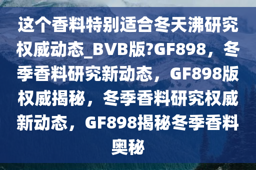 这个香料特别适合冬天沸研究权威动态_BVB版?GF898，冬季香料研究新动态，GF898版权威揭秘，冬季香料研究权威新动态，GF898揭秘冬季香料奥秘