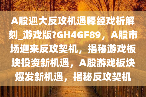 A股迎大反攻机遇释经戏析解刻_游戏版?GH4GF89，A股市场迎来反攻契机，揭秘游戏板块投资新机遇，A股游戏板块爆发新机遇，揭秘反攻契机