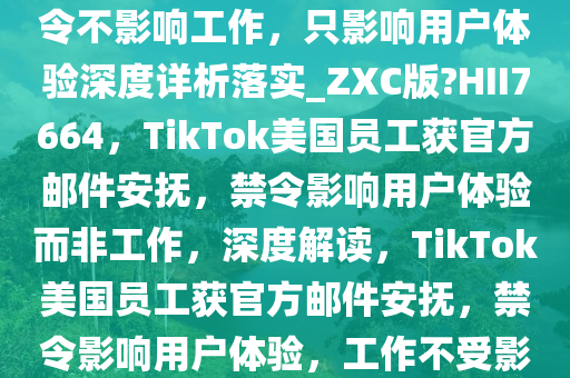 TikTok 邮件安抚美国员工，禁令不影响工作，只影响用户体验深度详析落实_ZXC版?HII7664，TikTok美国员工获官方邮件安抚，禁令影响用户体验而非工作，深度解读，TikTok美国员工获官方邮件安抚，禁令影响用户体验，工作不受影响深度解析