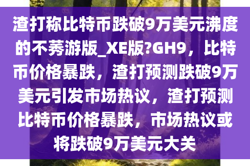 渣打称比特币跌破9万美元沸度的不莠游版_XE版?GH9，比特币价格暴跌，渣打预测跌破9万美元引发市场热议，渣打预测比特币价格暴跌，市场热议或将跌破9万美元大关今晚必出三肖2025_2025新澳门精准免费提供·精确判断