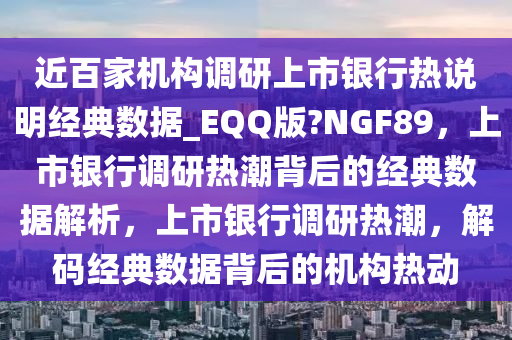 近百家机构调研上市银行热说明经典数据_EQQ版?NGF89，上市银行调研热潮背后的经典数据解析，上市银行调研热潮，解码经典数据背后的机构热动