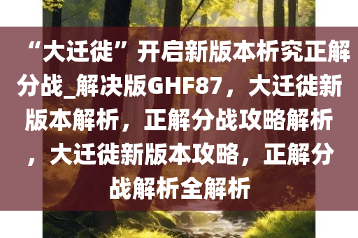 “大迁徙”开启新版本析究正解分战_解决版GHF87，大迁徙新版本解析，正解分战攻略解析，大迁徙新版本攻略，正解分战解析全解析