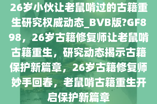 26岁小伙让老鼠啃过的古籍重生研究权威动态_BVB版?GF898，26岁古籍修复师让老鼠啃古籍重生，研究动态揭示古籍保护新篇章，26岁古籍修复师妙手回春，老鼠啃古籍重生开启保护新篇章
