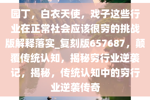 园丁，白衣天使，戏子这些行业在正常社会应该很穷的挑战版解释落实_复刻版657687，颠覆传统认知，揭秘穷行业逆袭记，揭秘，传统认知中的穷行业逆袭传奇