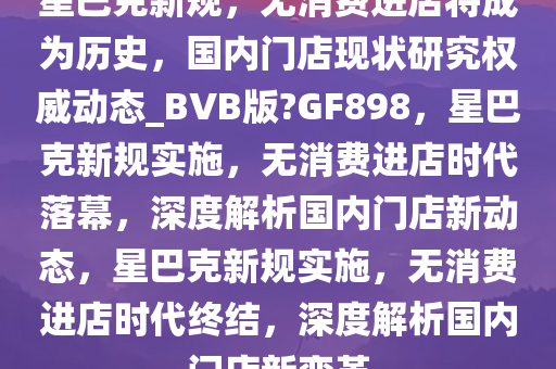 星巴克新规，无消费进店将成为历史，国内门店现状研究权威动态_BVB版?GF898，星巴克新规实施，无消费进店时代落幕，深度解析国内门店新动态，星巴克新规实施，无消费进店时代终结，深度解析国内门店新变革