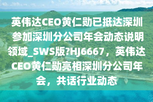 英伟达CEO黄仁勋已抵达深圳 参加深圳分公司年会动态说明领域_SWS版?HJ6667，英伟达CEO黄仁勋亮相深圳分公司年会，共话行业动态