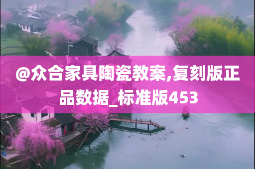 @众合家具陶瓷教案,复刻版正品数据_标准版453