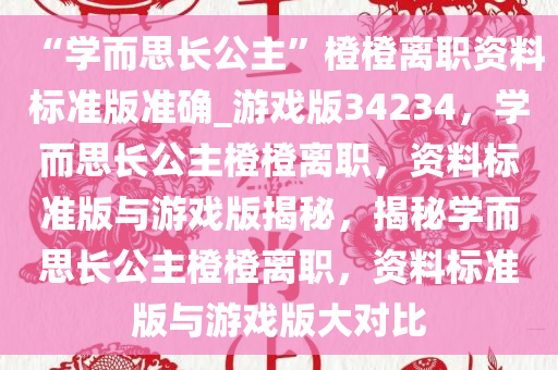 “学而思长公主”橙橙离职资料标准版准确_游戏版34234，学而思长公主橙橙离职，资料标准版与游戏版揭秘，揭秘学而思长公主橙橙离职今晚必出三肖2025_2025新澳门精准免费提供·精确判断，资料标准版与游戏版大对比