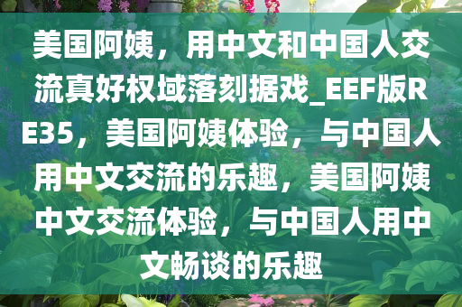 美国阿姨，用中文和中国人交流真好权域落刻据戏_EEF版RE35，美国阿姨体验，与中国人用中文交流的乐趣，美国阿姨中文交流体验，与中国人用中文畅谈的乐趣