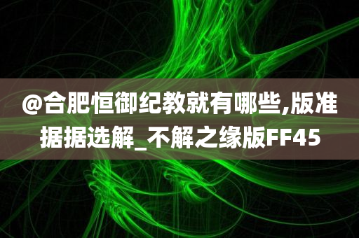 @合肥恒御纪教就有哪些,版准据据选解_不解之缘版FF45