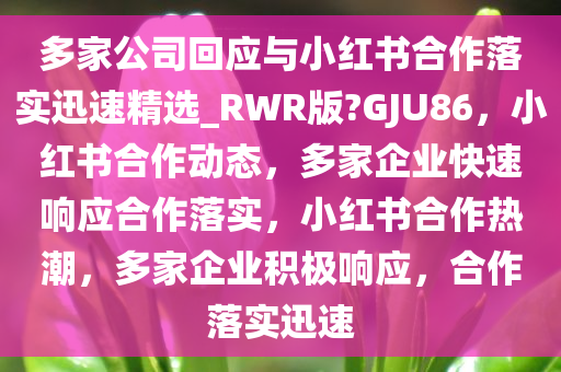 多家公司回应与小红书合作落实迅速精选_RWR版?GJU86，小红书合作动态，多家企业快速响应合作落实，小红书合作热潮，多家企业积极响应，合作落实迅速