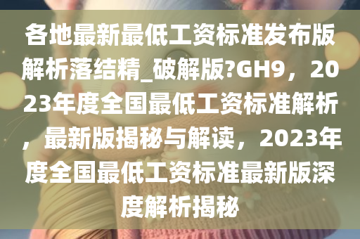 各地最新最低工资标准发布版解析落结精_破解版?GH9，2023年度全国最低工资标准解析，最新版揭秘与解读，2023年度全国最低工资标准最新版深度解析揭秘