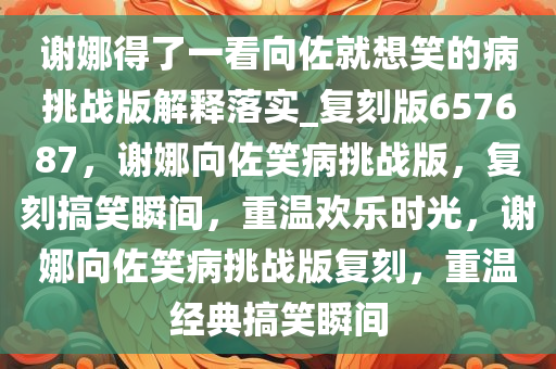 谢娜得了一看向佐就想笑的病挑战版解释落实_复刻版657687，谢娜向佐笑病挑战版，复刻搞笑瞬间，重温欢乐时光，谢娜向佐笑病挑战版复刻，重温经典搞笑瞬间
