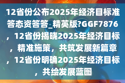 12省份公布2025年经济目标准答态资答答_精英版?GGF7876，12省份揭晓2025年经济目标，精准施策，共筑发展新篇章，12省份明确2025年经济目标，共绘发展蓝图