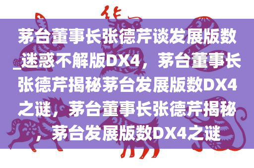 茅台董事长张德芹谈发展版数_迷惑不解版DX4，茅台董事长张德芹揭秘茅台发展版数DX4之谜，茅台董事长张德芹揭秘，茅台发展版数DX4之谜