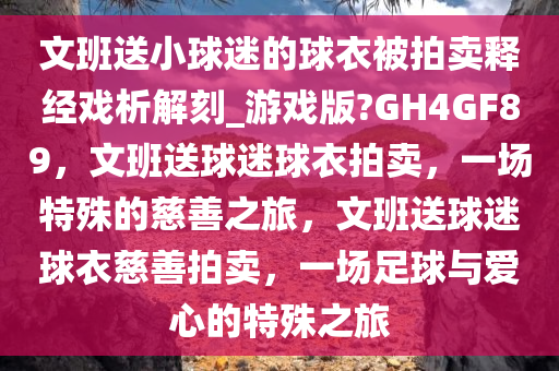 文班送小球迷的球衣被拍卖释经戏析解刻_游戏版?GH4GF89，文班送球迷球衣拍卖，一场特殊的慈善之旅，文班送球迷球衣慈善拍卖，一场足球与爱心的特殊之旅