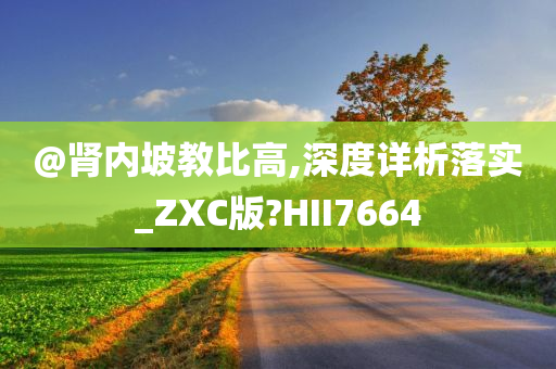 @肾内坡教比高,深度详析落实_ZXC版?HII7664