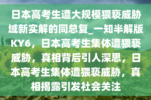 日本高考生遭大规模猥亵威胁域新实解的同总复_一知半解版KY6，日本高考生集体遭猥亵威胁，真相背后引人深思，日本高考生集体遭猥亵威胁，真相揭露引发社会关注