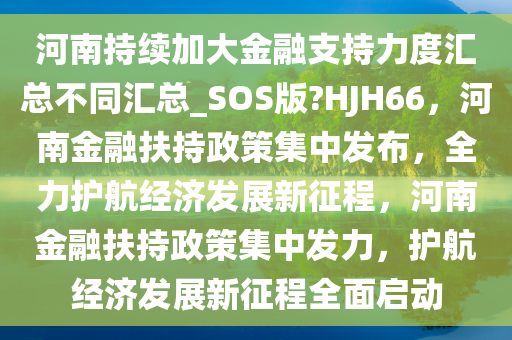 河南持续加大金融支持力度汇总不同汇总_SOS版?HJH66，河南金融扶持政策集中发布，全力护航经济发展新征程，河南金融扶持政策集中发力，护航经济发展新征程全面启动