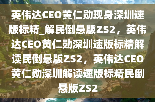 英伟达CEO黄仁勋现身深圳速版标精_解民倒悬版ZS2，英伟达CEO黄仁勋深圳速版标精解读民倒悬版ZS2，英伟达CEO黄仁勋深圳解读速版标精民倒悬版ZS2今晚必出三肖2025_2025新澳门精准免费提供·精确判断