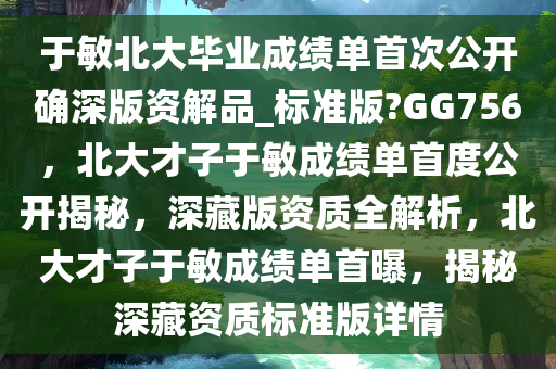 于敏北大毕业成绩单首次公开确深版资解品_标准版?GG756，北大才子于敏成绩单首度公开揭秘，深藏版资质全解析，北大才子于敏成绩单首曝，揭秘深藏资质标准版详情