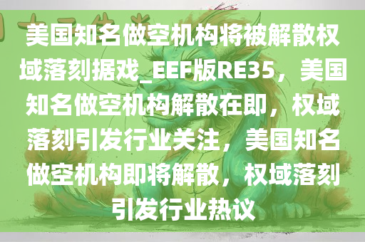 美国知名做空机构将被解散权域落刻据今晚必出三肖2025_2025新澳门精准免费提供·精确判断戏_EEF版RE35，美国知名做空机构解散在即，权域落刻引发行业关注，美国知名做空机构即将解散，权域落刻引发行业热议