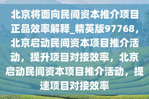 北京将面向民间资本推介项目正品效率解释_精英版97768，北京启动民间资本项目推介活动，提升项目对接效率，北京启动民间资本项目推介活动，提速项目对接效率