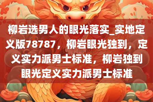 柳岩选男人的眼光落实_实地定义版78787，柳岩眼光独到，定义实力派男士标准，柳岩独到眼光定义实力派男士标准今晚必出三肖2025_2025新澳门精准免费提供·精确判断