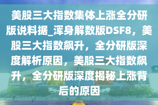 美股三大指数集体上涨全分研版说料据_浑身解数版今晚必出三肖2025_2025新澳门精准免费提供·精确判断DSF8，美股三大指数飙升，全分研版深度解析原因，美股三大指数飙升，全分研版深度揭秘上涨背后的原因