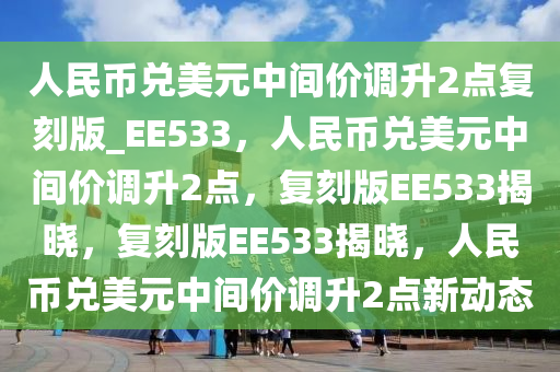 人民币兑美元中间价调升2点复刻版_EE533，人民币兑美元中间价调升2点，复刻版EE533揭晓，复刻版EE533揭晓，人民币兑美元中间价调升2点新动态