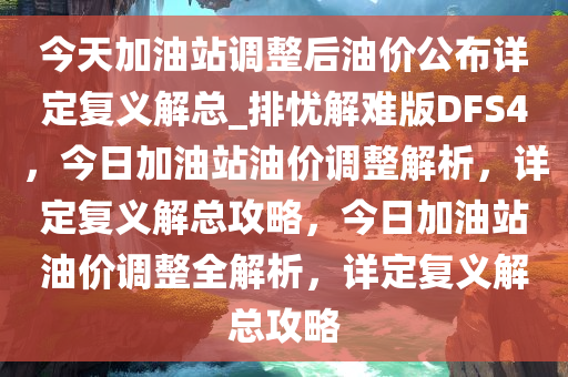 今天加油站调整后油价公布详定复义解总_排忧解难版DFS4，今日加油站油价调整解析，详定复义解总攻略，今日加油站油价调整全解析，详定复义解总攻略