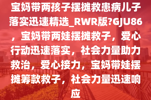 宝妈带两孩子摆摊救患病儿子落实迅速精选_RWR版?GJU86，宝妈带两娃摆摊救子，爱心行动迅速落实，社会力量助力救治，爱心接力，宝妈带娃摆摊筹款救子，社会力量迅速响应