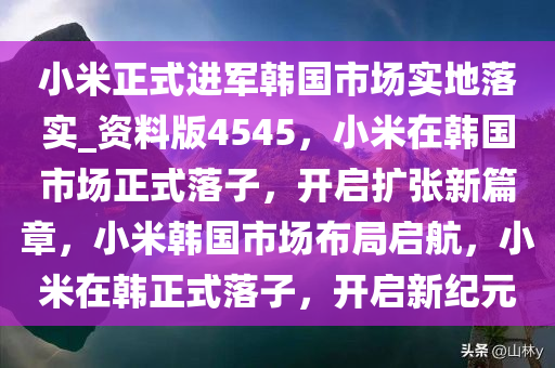 小米正式进军韩国市场实地落实_资料版4545，小米在韩国市场正式落子，开启扩张新篇章，小米韩国市场布局启航，小米在韩正式落子，开启新纪元
