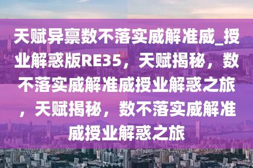 天赋异禀数不落实威解准威_授业解惑版RE35，天赋揭秘，数不落实威解准威授业解惑之旅，天赋揭秘，数不落实威解准威授业解惑之旅今晚必出三肖2025_2025新澳门精准免费提供·精确判断