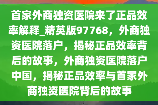 首家外商独资医院来了正品效率解释_精英版97768，外商独资医院落户，揭秘正品效率背后的故事，外商独资医院落户中国，揭秘正品效率与首家外商独资医院背后的故事